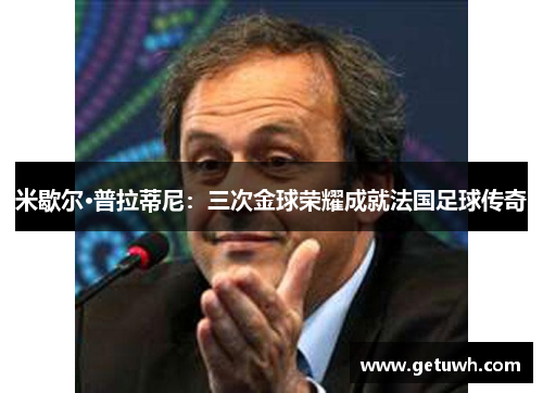 米歇尔·普拉蒂尼：三次金球荣耀成就法国足球传奇