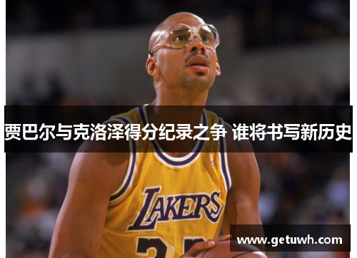 贾巴尔与克洛泽得分纪录之争 谁将书写新历史