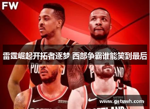 雷霆崛起开拓者逐梦 西部争霸谁能笑到最后