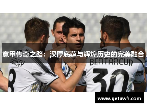 意甲传奇之路：深厚底蕴与辉煌历史的完美融合