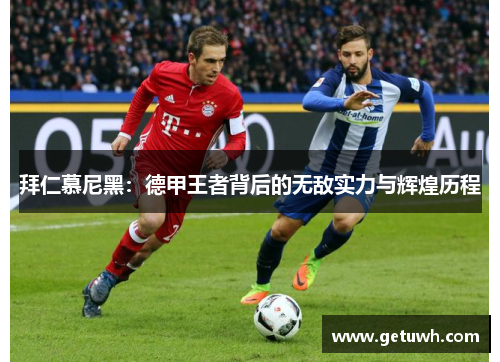 拜仁慕尼黑：德甲王者背后的无敌实力与辉煌历程