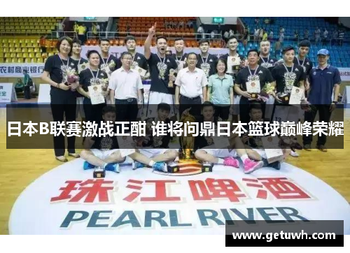 日本B联赛激战正酣 谁将问鼎日本篮球巅峰荣耀 日本B联赛激战正酣 谁将问鼎日本篮球巅峰荣耀