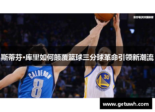 斯蒂芬·库里如何颠覆篮球三分球革命引领新潮流 斯蒂芬·库里如何颠覆篮球三分球革命引领新潮流