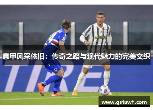 意甲风采依旧:传奇之路与现代魅力的完美交织 意甲风采依旧:传奇之路与现代魅力的完美交织