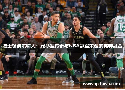波士顿凯尔特人:绿衫军传奇与NBA冠军荣耀的完美融合 波士顿凯尔特人:绿衫军传奇与NBA冠军荣耀的完美融合