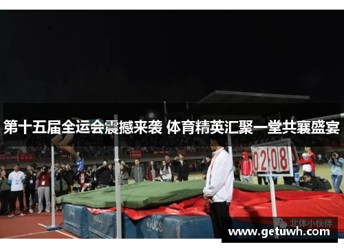 第十五届全运会震撼来袭 体育精英汇聚一堂共襄盛宴 第十五届全运会震撼来袭 体育精英汇聚一堂共襄盛宴