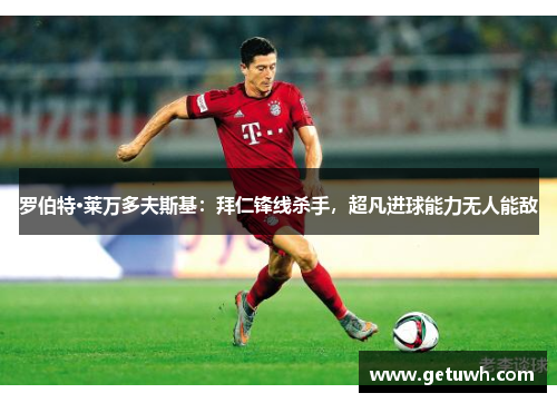 罗伯特·莱万多夫斯基:拜仁锋线杀手,超凡进球能力无人能敌 罗伯特·莱万多夫斯基:拜仁锋线杀手,超凡进球能力无人能敌