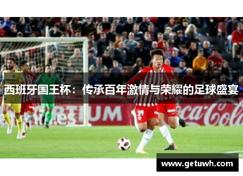 西班牙国王杯:传承百年激情与荣耀的足球盛宴 西班牙国王杯:传承百年激情与荣耀的足球盛宴