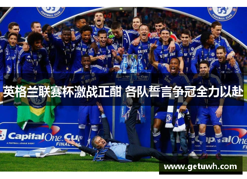 英格兰联赛杯激战正酣 各队誓言争冠全力以赴 英格兰联赛杯激战正酣 各队誓言争冠全力以赴