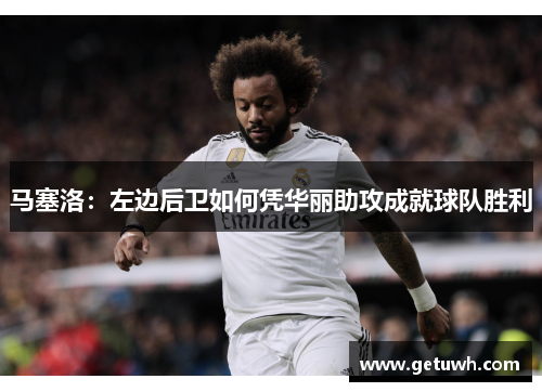 马塞洛:左边后卫如何凭华丽助攻成就球队胜利 马塞洛:左边后卫如何凭华丽助攻成就球队胜利