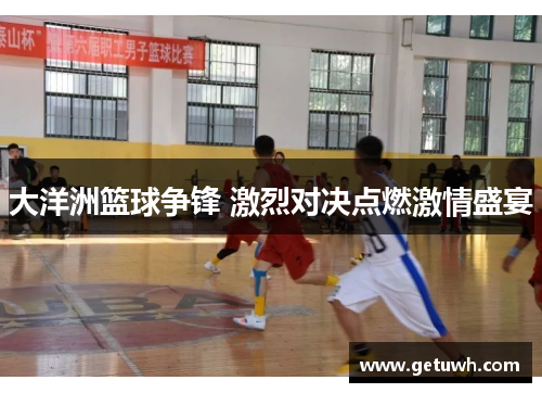 大洋洲篮球争锋 激烈对决点燃激情盛宴 大洋洲篮球争锋 激烈对决点燃激情盛宴