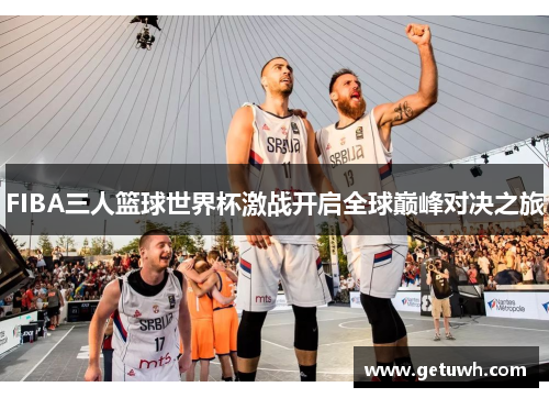 FIBA三人篮球世界杯激战开启全球巅峰对决之旅 FIBA三人篮球世界杯激战开启全球巅峰对决之旅
