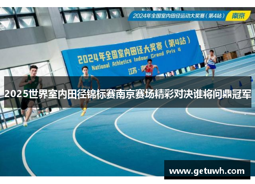 2025世界室内田径锦标赛南京赛场精彩对决谁将问鼎冠军 2025世界室内田径锦标赛南京赛场精彩对决谁将问鼎冠军