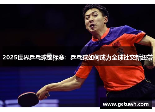 2025世界乒乓球锦标赛:乒乓球如何成为全球社交新纽带 2025世界乒乓球锦标赛:乒乓球如何成为全球社交新纽带