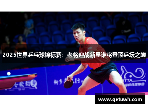 2025世界乒乓球锦标赛：老将迎战新星谁将登顶乒坛之巅