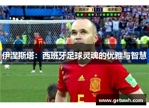 伊涅斯塔:西班牙足球灵魂的优雅与智慧 伊涅斯塔:西班牙足球灵魂的优雅与智慧