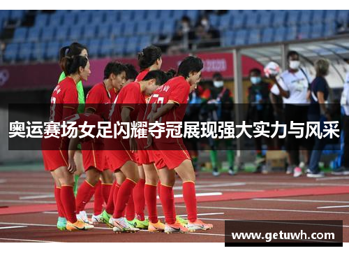 奥运赛场女足闪耀夺冠展现强大实力与风采