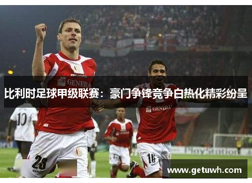比利时足球甲级联赛：豪门争锋竞争白热化精彩纷呈