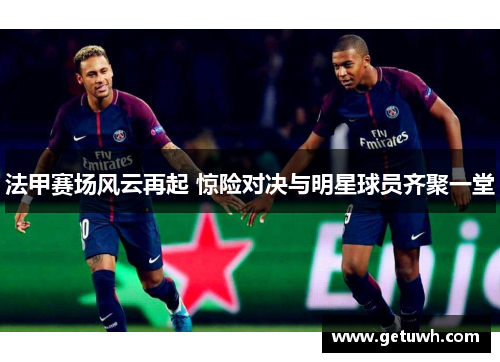 法甲赛场风云再起 惊险对决与明星球员齐聚一堂
