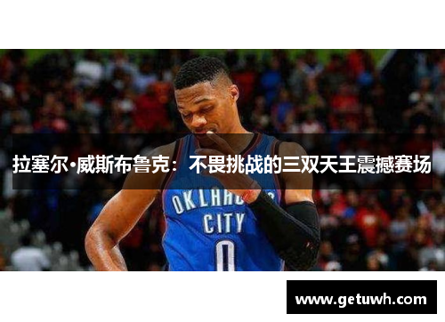 拉塞尔·威斯布鲁克：不畏挑战的三双天王震撼赛场