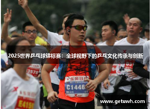 2025世界乒乓球锦标赛:全球视野下的乒乓文化传承与创新 2025世界乒乓球锦标赛:全球视野下的乒乓文化传承与创新