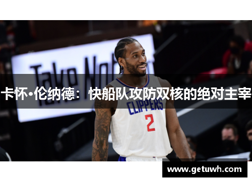 卡怀·伦纳德:快船队攻防双核的绝对主宰 卡怀·伦纳德:快船队攻防双核的绝对主宰