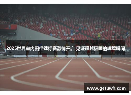 2025世界室内田径锦标赛激情开启 见证超越极限的辉煌瞬间