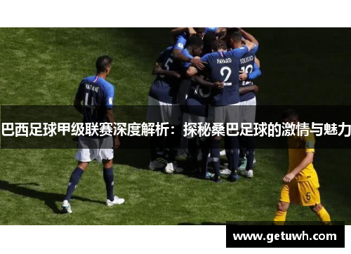 巴西足球甲级联赛深度解析:探秘桑巴足球的激情与魅力 巴西足球甲级联赛深度解析:探秘桑巴足球的激情与魅力