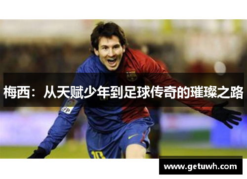 梅西:从天赋少年到足球传奇的璀璨之路 梅西:从天赋少年到足球传奇的璀璨之路