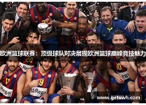 欧洲篮球联赛:顶级球队对决展现欧洲篮球巅峰竞技魅力 欧洲篮球联赛:顶级球队对决展现欧洲篮球巅峰竞技魅力