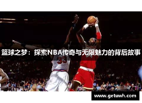 篮球之梦:探索NBA传奇与无限魅力的背后故事 篮球之梦:探索NBA传奇与无限魅力的背后故事