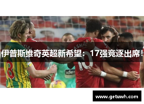 伊普斯维奇英超新希望：17强竞逐出席！