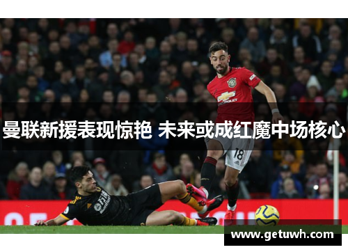 曼联新援表现惊艳 未来或成红魔中场核心