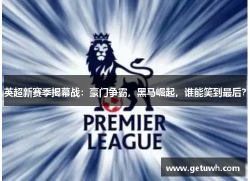 英超新赛季揭幕战：豪门争霸，黑马崛起，谁能笑到最后？
