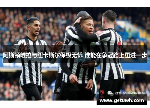 阿斯顿维拉与纽卡斯尔保级无忧 谁能在争冠路上更进一步